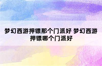 梦幻西游押镖那个门派好 梦幻西游押镖哪个门派好